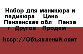 Набор для маникюра и педикюра  › Цена ­ 500 - Пензенская обл., Пенза г. Другое » Продам   